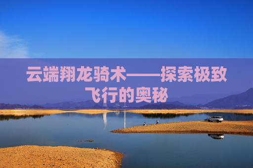 云端翔龙骑术——探索极致飞行的奥秘 云端翔龙骑术——探索极致飞行的奥秘
