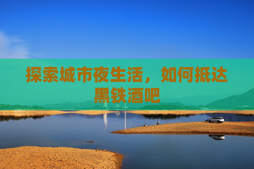 探索城市夜生活，如何抵达黑铁酒吧