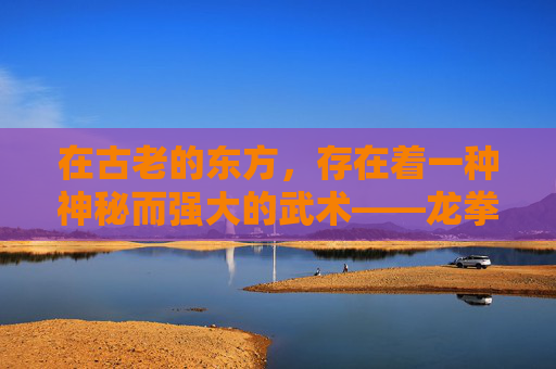 在古老的东方，存在着一种神秘而强大的武术——龙拳。它不仅仅是一种战斗技巧，更是一种精神的象征，代表着力量、勇气和不屈不挠的精神。今天，让我们一起探索龙拳的奥秘，感受它的爆发力