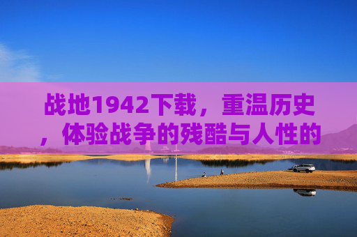 战地1942下载，重温历史，体验战争的残酷与人性的伟大