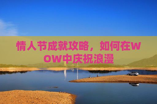 情人节成就攻略,如何在WOW中庆祝浪漫 情人节成就攻略,如何在WOW中庆祝浪漫