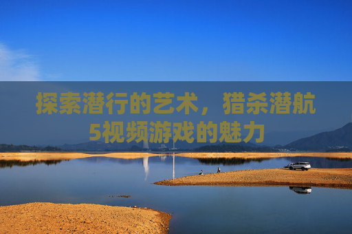 探索潜行的艺术，猎杀潜航5视频游戏的魅力