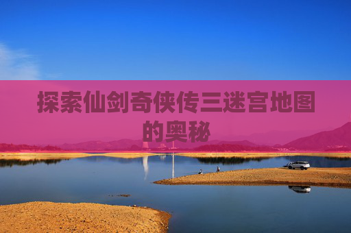 探索仙剑奇侠传三迷宫地图的奥秘 探索仙剑奇侠传三迷宫地图的奥秘