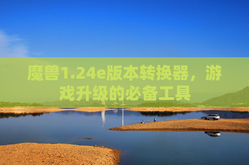 魔兽1.24e版本转换器,游戏升级的必备工具 魔兽1.24e版本转换器,游戏升级的必备工具