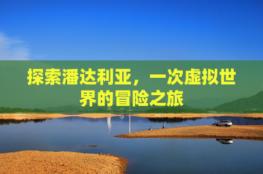 探索潘达利亚,一次虚拟世界的冒险之旅 探索潘达利亚,一次虚拟世界的冒险之旅