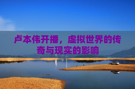 卢本伟开播，虚拟世界的传奇与现实的影响