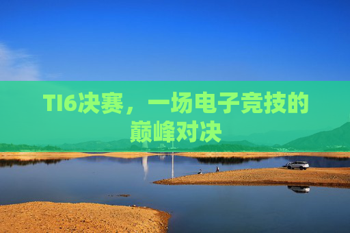 TI6决赛，一场电子竞技的巅峰对决
