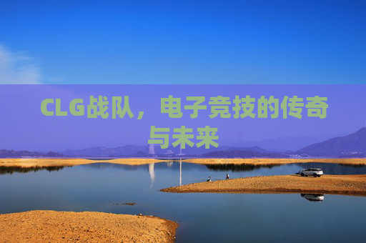 CLG战队,电子竞技的传奇与未来 CLG战队,电子竞技的传奇与未来