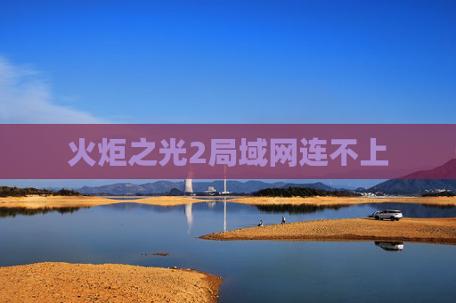 火炬之光2局域网连不上 火炬之光2局域网连不上