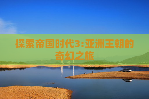 探索帝国时代3:亚洲王朝的奇幻之旅 探索帝国时代3:亚洲王朝的奇幻之旅