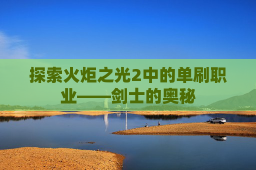探索火炬之光2中的单刷职业——剑士的奥秘