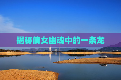 揭秘倩女幽魂中的一条龙 揭秘倩女幽魂中的一条龙