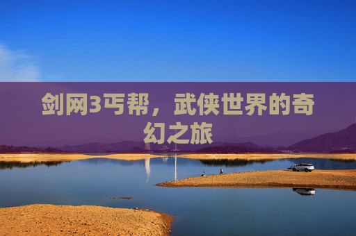 剑网3丐帮,武侠世界的奇幻之旅 剑网3丐帮,武侠世界的奇幻之旅