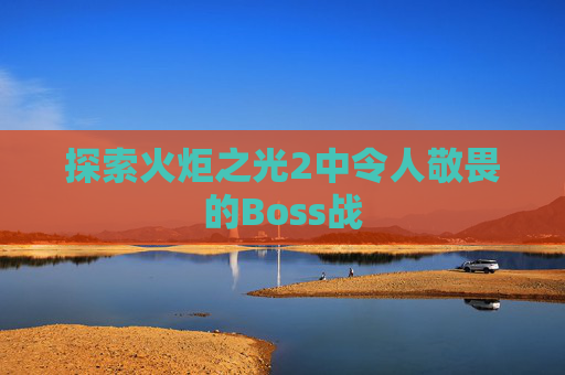 探索火炬之光2中令人敬畏的Boss战