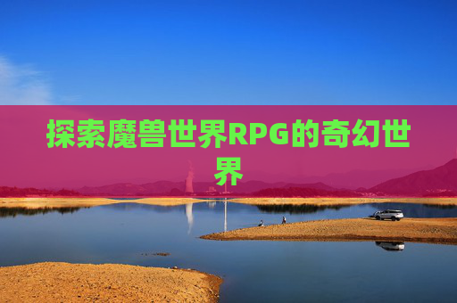 探索魔兽世界RPG的奇幻世界 探索魔兽世界RPG的奇幻世界