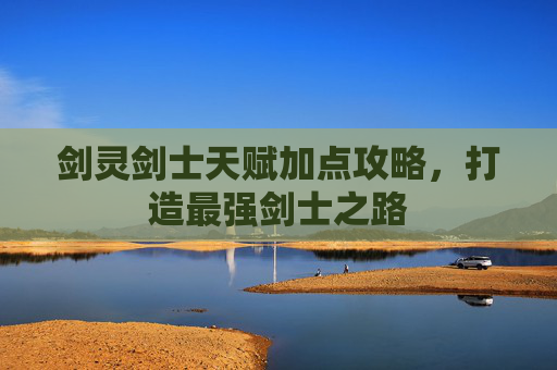 剑灵剑士天赋加点攻略,打造最强剑士之路 剑灵剑士天赋加点攻略,打造最强剑士之路