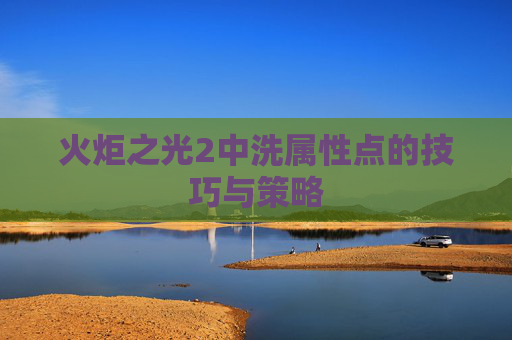 火炬之光2中洗属性点的技巧与策略