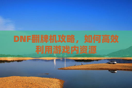 DNF翻牌机攻略,如何高效利用游戏内资源 DNF翻牌机攻略,如何高效利用游戏内资源