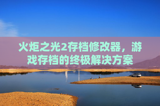 火炬之光2存档修改器,游戏存档的终极解决方案 火炬之光2存档修改器,游戏存档的终极解决方案