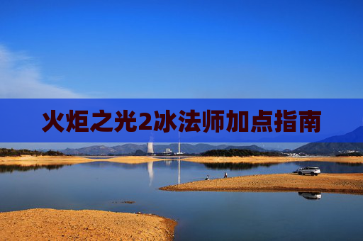 火炬之光2冰法师加点指南 火炬之光2冰法师加点指南