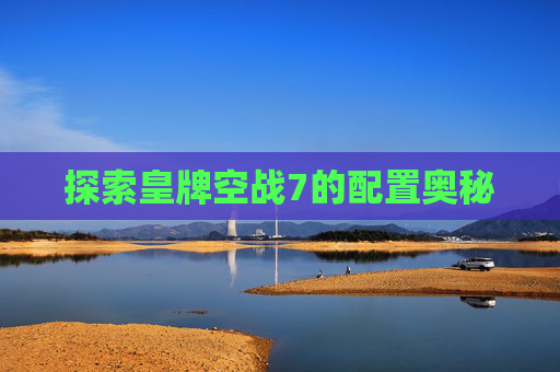 探索皇牌空战7的配置奥秘 探索皇牌空战7的配置奥秘