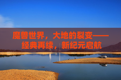 魔兽世界,大地的裂变—— 经典再续,新纪元启航 魔兽世界,大地的裂变—— 经典再续,新纪元启航