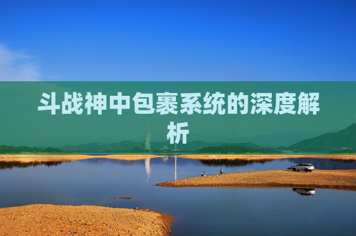 斗战神中包裹系统的深度解析 斗战神中包裹系统的深度解析