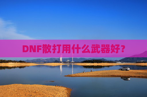 DNF散打用什么武器好? DNF散打用什么武器好?