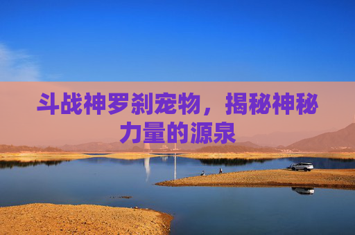 斗战神罗刹宠物,揭秘神秘力量的源泉 斗战神罗刹宠物,揭秘神秘力量的源泉