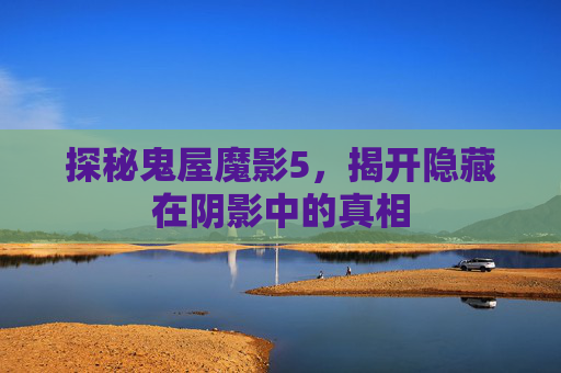 探秘鬼屋魔影5，揭开隐藏在阴影中的真相