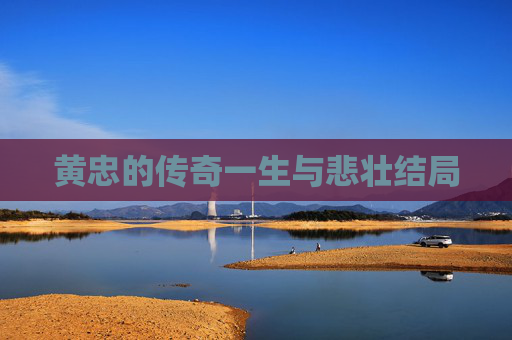 黄忠的传奇一生与悲壮结局 黄忠的传奇一生与悲壮结局