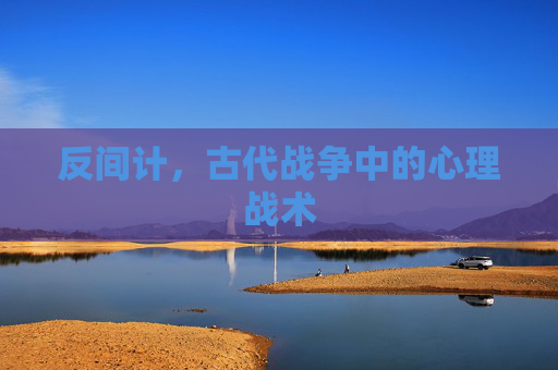 反间计,古代战争中的心理战术 反间计,古代战争中的心理战术
