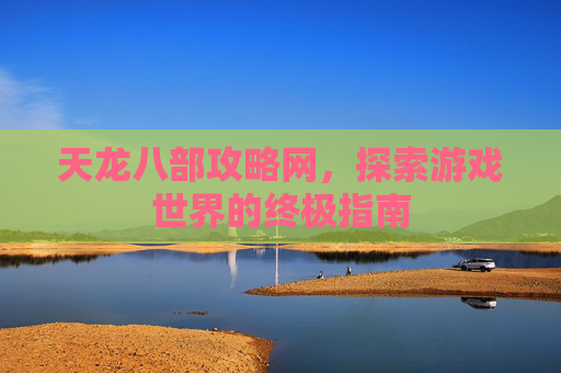天龙八部攻略网，探索游戏世界的终极指南