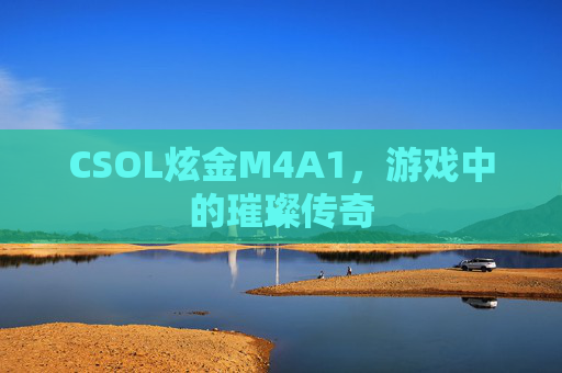 CSOL炫金M4A1,游戏中的璀璨传奇 CSOL炫金M4A1,游戏中的璀璨传奇