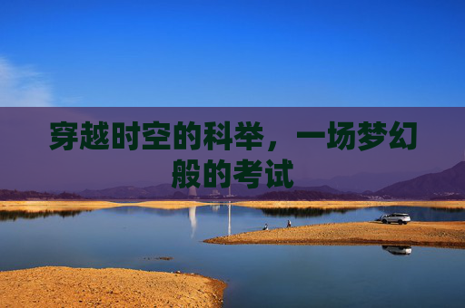 穿越时空的科举，一场梦幻般的考试