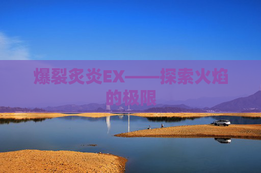 爆裂炙炎EX——探索火焰的极限 爆裂炙炎EX——探索火焰的极限