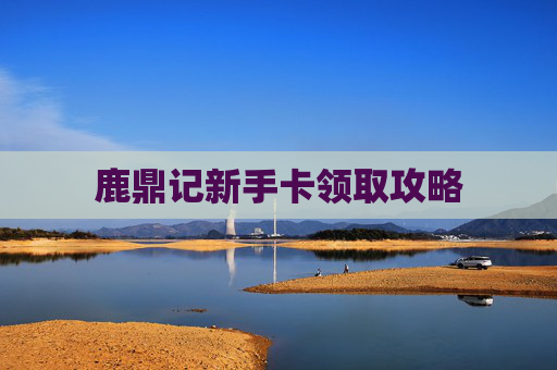 鹿鼎记新手卡领取攻略