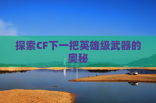 探索CF下一把英雄级武器的奥秘