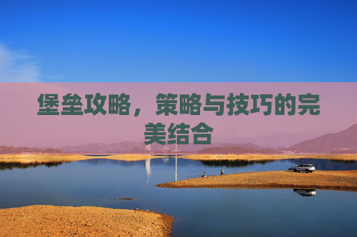 堡垒攻略，策略与技巧的完美结合