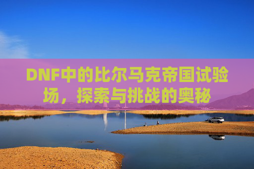DNF中的比尔马克帝国试验场，探索与挑战的奥秘