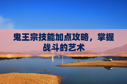 鬼王宗技能加点攻略，掌握战斗的艺术