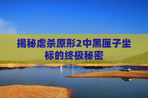 揭秘虐杀原形2中黑匣子坐标的终极秘密 揭秘虐杀原形2中黑匣子坐标的终极秘密