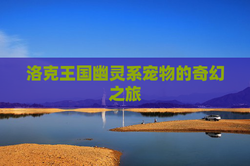 洛克王国幽灵系宠物的奇幻之旅 洛克王国幽灵系宠物的奇幻之旅
