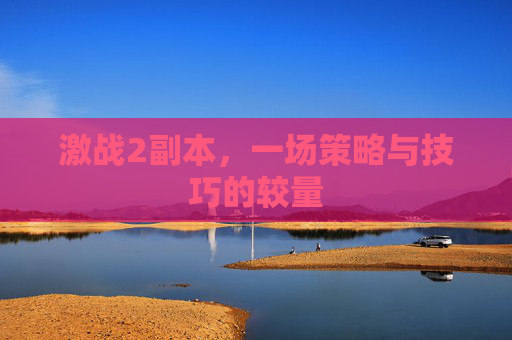 激战2副本,一场策略与技巧的较量 激战2副本,一场策略与技巧的较量