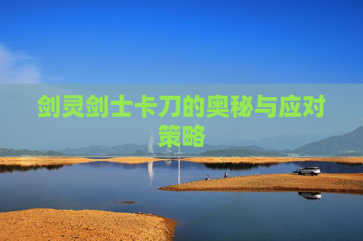 剑灵剑士卡刀的奥秘与应对策略 剑灵剑士卡刀的奥秘与应对策略