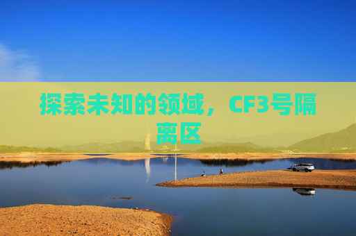 探索未知的领域,CF3号隔离区 探索未知的领域,CF3号隔离区