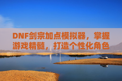 DNF剑宗加点模拟器，掌握游戏精髓，打造个性化角色