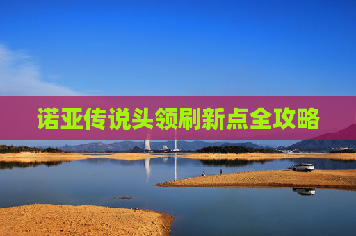 诺亚传说头领刷新点全攻略 诺亚传说头领刷新点全攻略