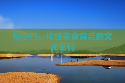 粽子门,传统美食背后的文化密码 粽子门,传统美食背后的文化密码