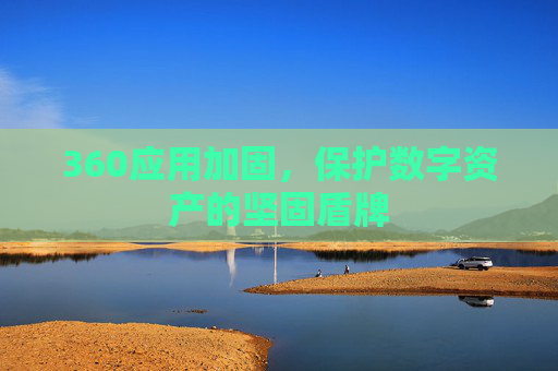 360应用加固，保护数字资产的坚固盾牌